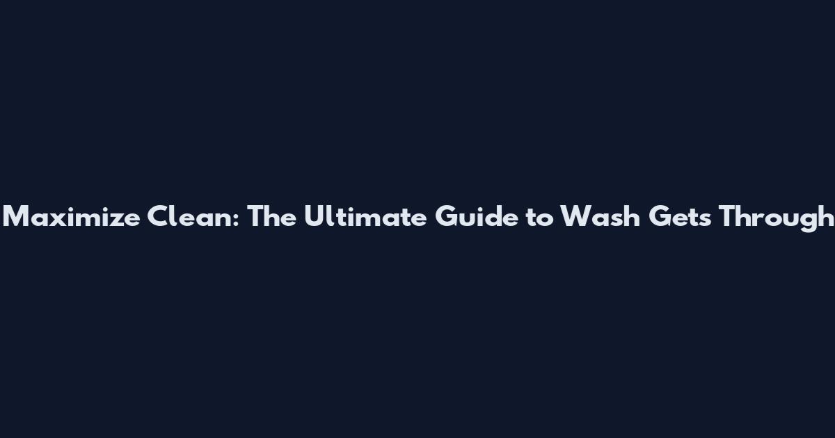 Maximize Clean: The Ultimate Guide to Wash Gets Through