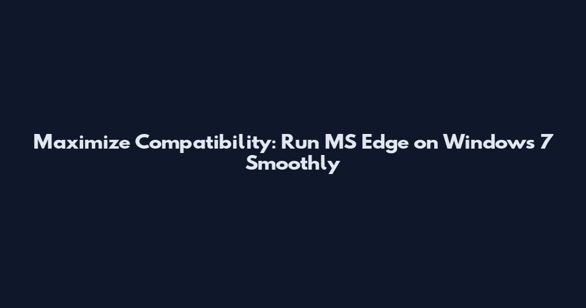 Maximize Compatibility: Run MS Edge on Windows 7 Smoothly
