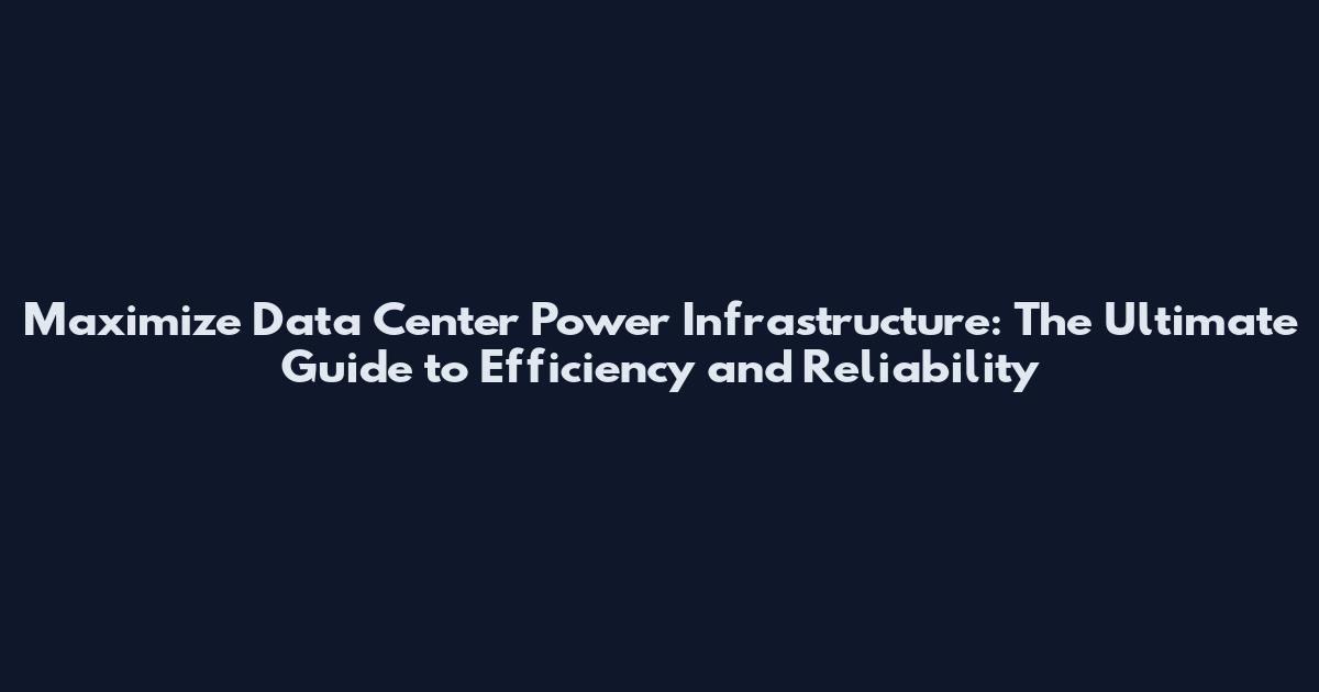 Maximize Data Center Power Infrastructure: The Ultimate Guide to Efficiency and Reliability