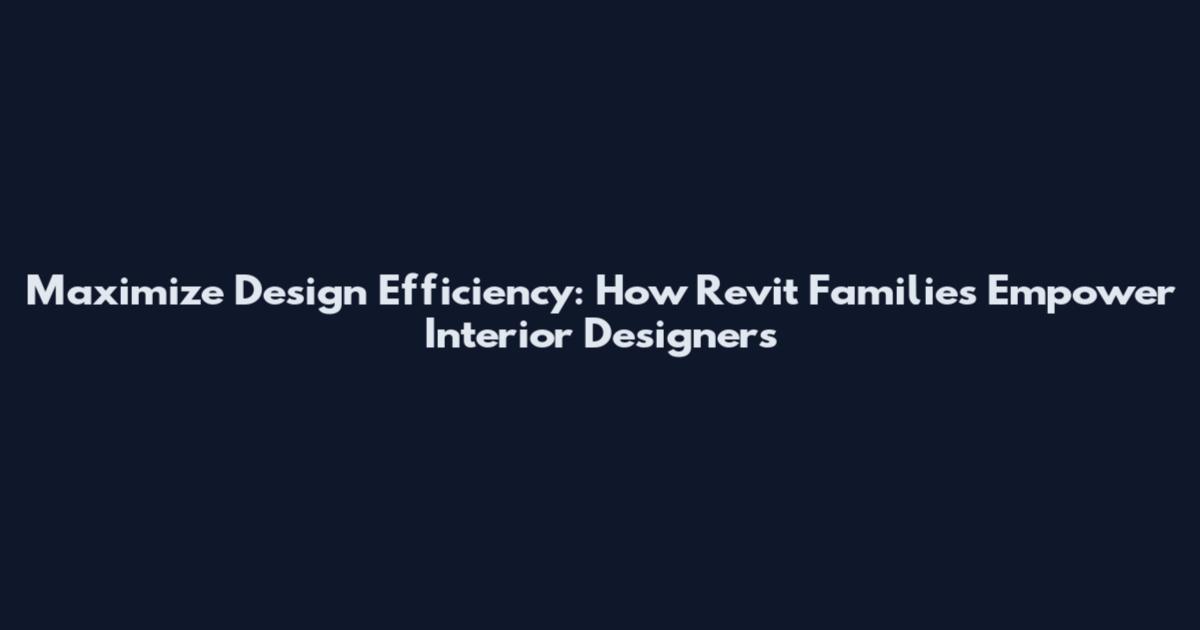 Maximize Design Efficiency: How Revit Families Empower Interior Designers