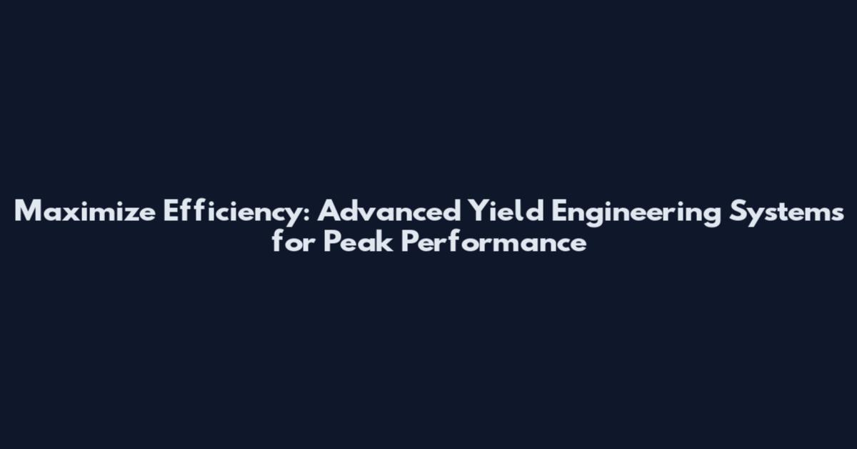 Maximize Efficiency: Advanced Yield Engineering Systems for Peak Performance