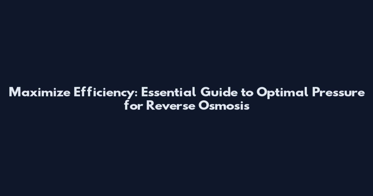 Maximize Efficiency: Essential Guide to Optimal Pressure for Reverse Osmosis