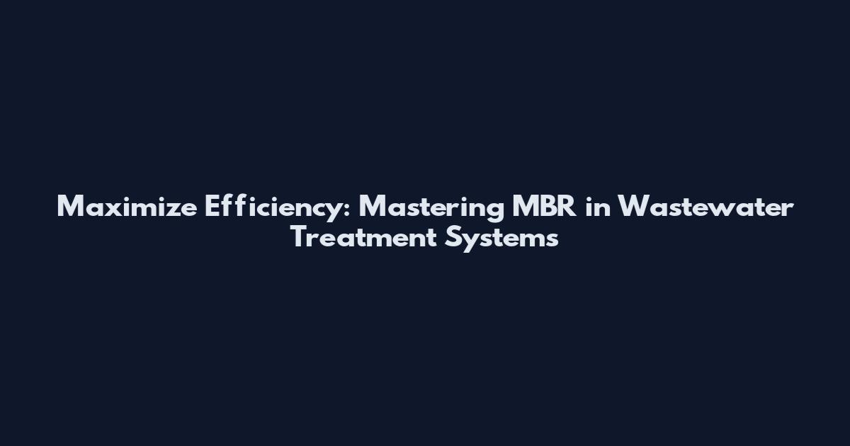 Maximize Efficiency: Mastering MBR in Wastewater Treatment Systems