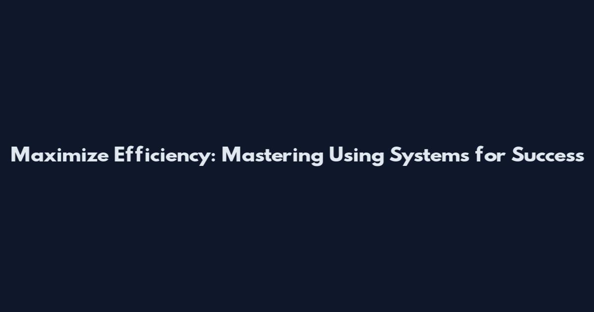 Maximize Efficiency: Mastering Using Systems for Success