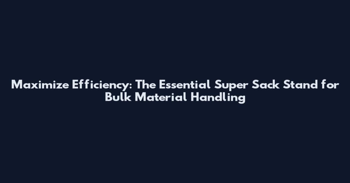 Maximize Efficiency: The Essential Super Sack Stand for Bulk Material Handling