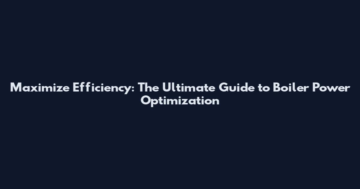 Maximize Efficiency: The Ultimate Guide to Boiler Power Optimization