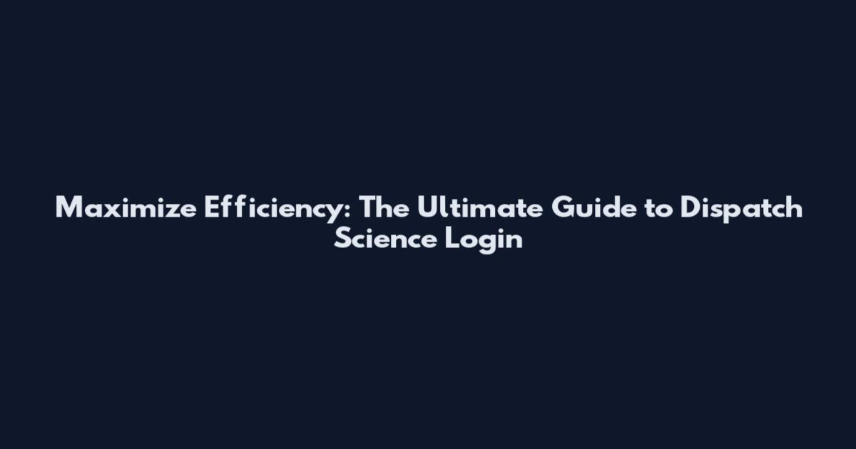 Maximize Efficiency: The Ultimate Guide to Dispatch Science Login
