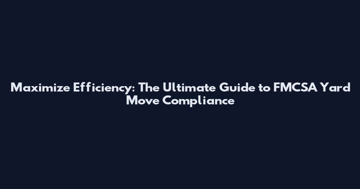 Maximize Efficiency: The Ultimate Guide to FMCSA Yard Move Compliance
