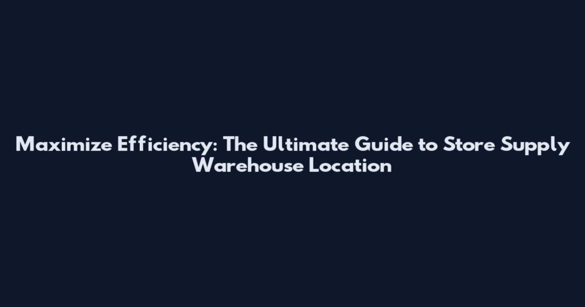 Maximize Efficiency: The Ultimate Guide to Store Supply Warehouse Location