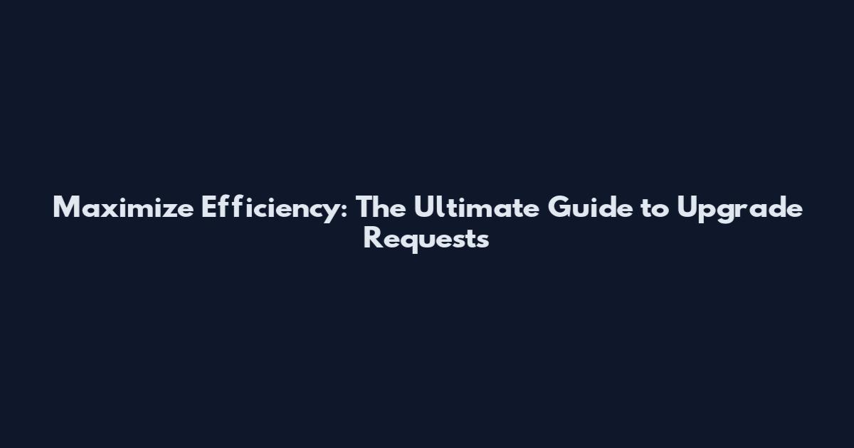 Maximize Efficiency: The Ultimate Guide to Upgrade Requests