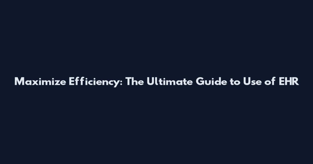 Maximize Efficiency: The Ultimate Guide to Use of EHR