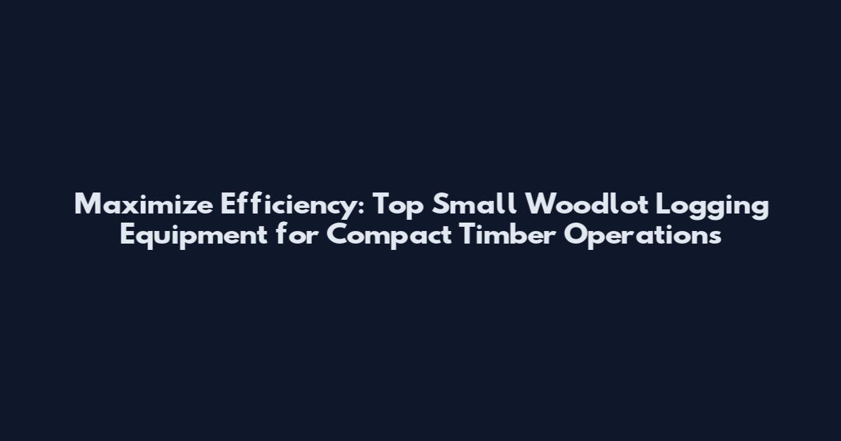 Maximize Efficiency: Top Small Woodlot Logging Equipment for Compact Timber Operations