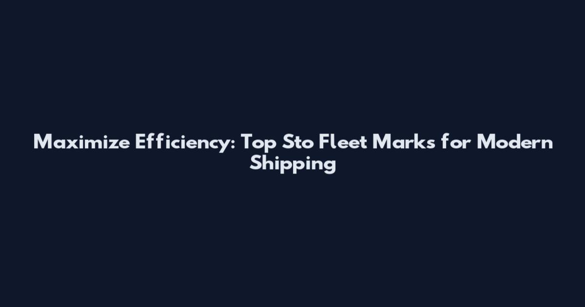 Maximize Efficiency: Top Sto Fleet Marks for Modern Shipping