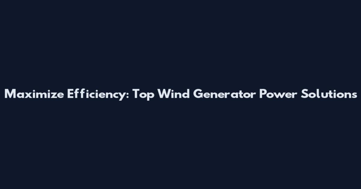 Maximize Efficiency: Top Wind Generator Power Solutions