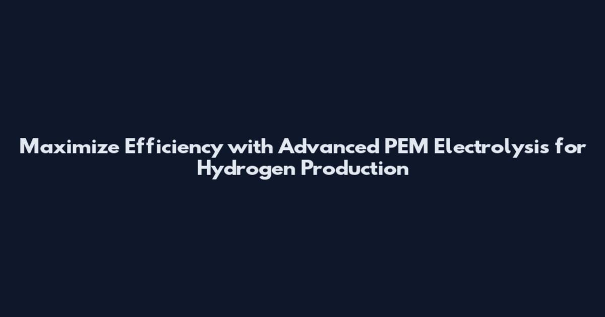 Maximize Efficiency with Advanced PEM Electrolysis for Hydrogen Production