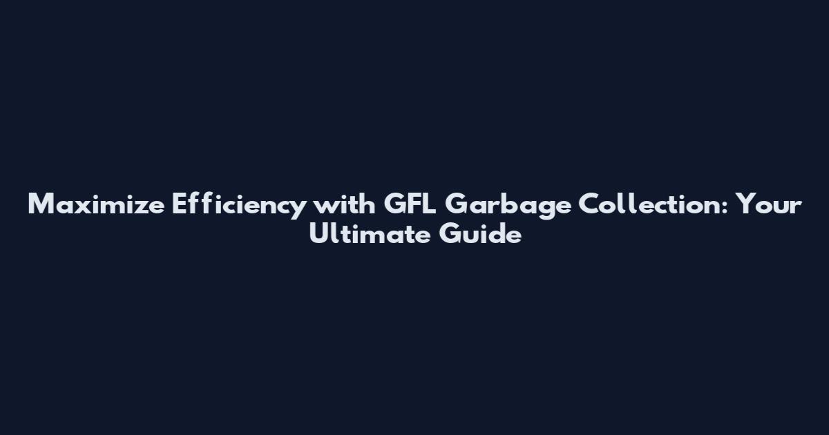 Maximize Efficiency with GFL Garbage Collection: Your Ultimate Guide