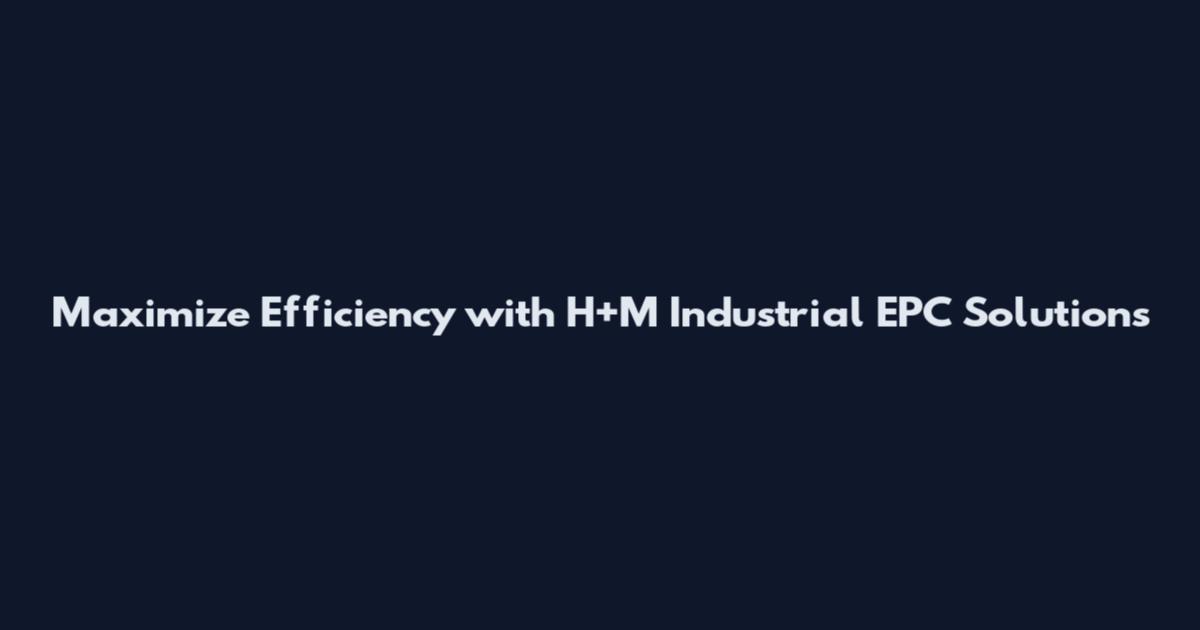 Maximize Efficiency with H+M Industrial EPC Solutions