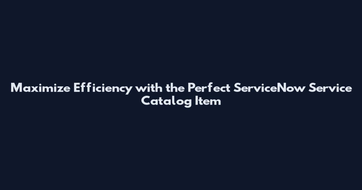 Maximize Efficiency with the Perfect ServiceNow Service Catalog Item