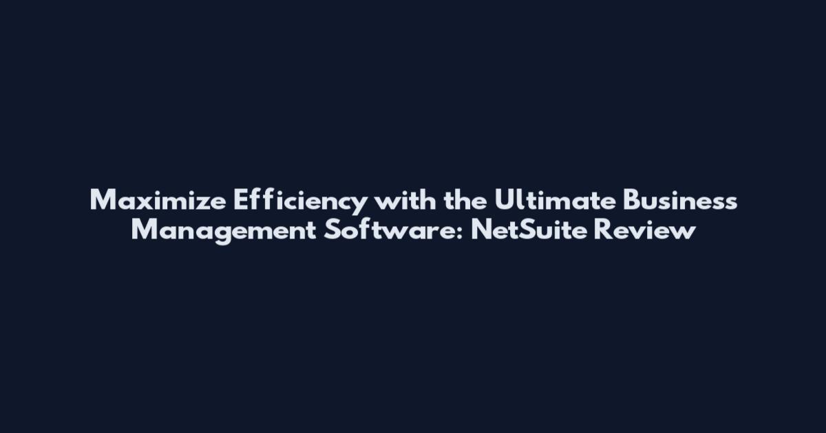 Maximize Efficiency with the Ultimate Business Management Software: NetSuite Review