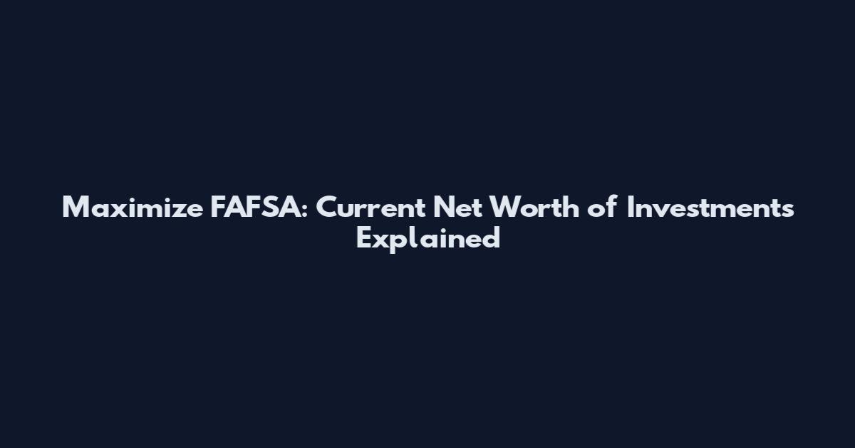 Maximize FAFSA: Current Net Worth of Investments Explained