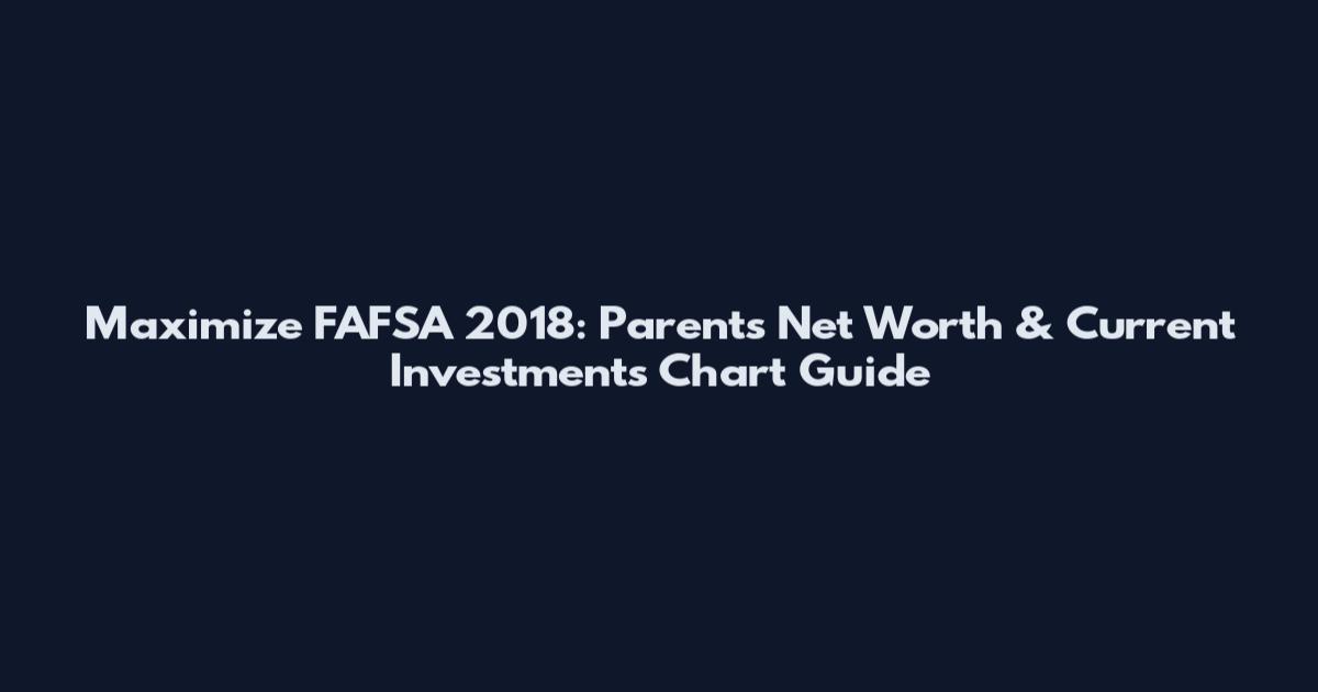 Maximize FAFSA 2018: Parents Net Worth & Current Investments Chart Guide