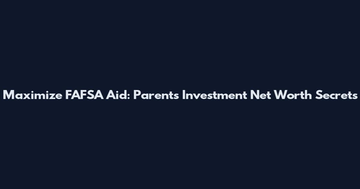 Maximize FAFSA Aid: Parents' Investment Net Worth Secrets