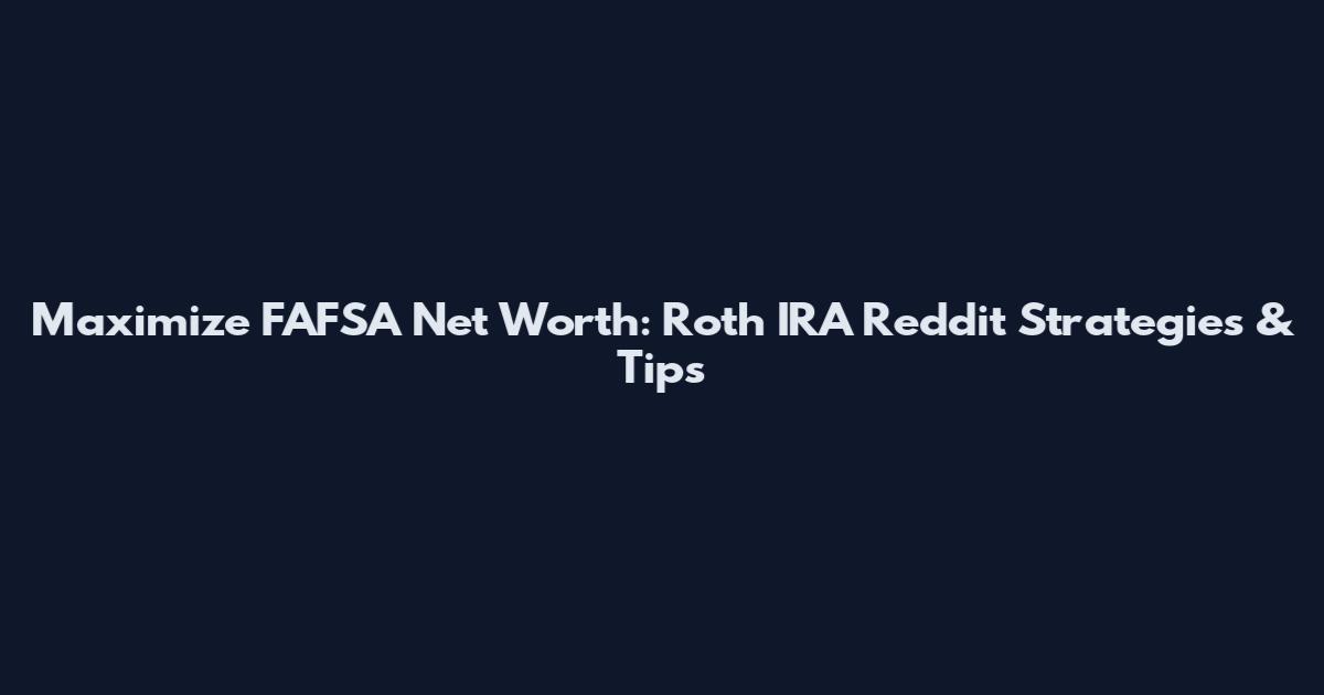 Maximize FAFSA Net Worth: Roth IRA Reddit Strategies & Tips