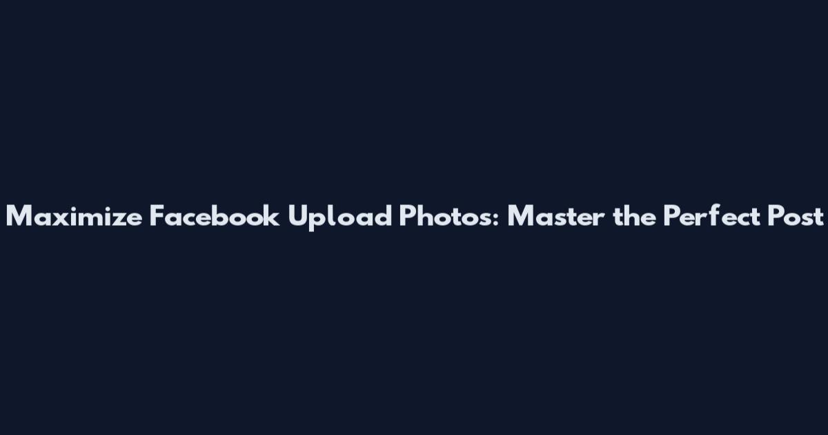 Maximize Facebook Upload Photos: Master the Perfect Post