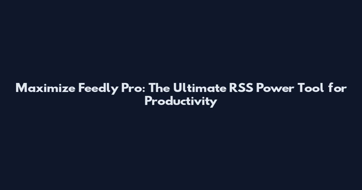 Maximize Feedly Pro: The Ultimate RSS Power Tool for Productivity