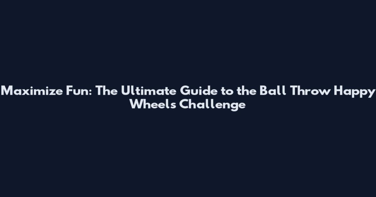 Maximize Fun: The Ultimate Guide to the Ball Throw Happy Wheels Challenge