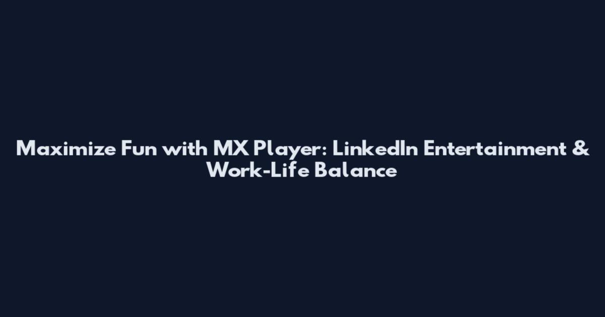 Maximize Fun with MX Player: LinkedIn Entertainment & Work-Life Balance