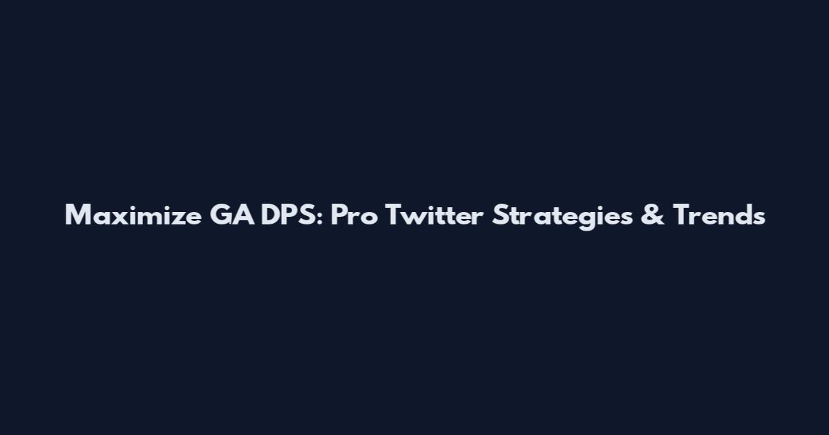 Maximize GA DPS: Pro Twitter Strategies & Trends