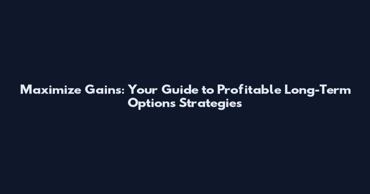 Maximize Gains: Your Guide to Profitable Long-Term Options Strategies