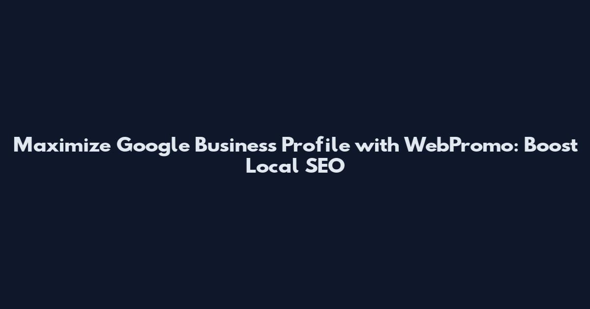 Maximize Google Business Profile with WebPromo: Boost Local SEO