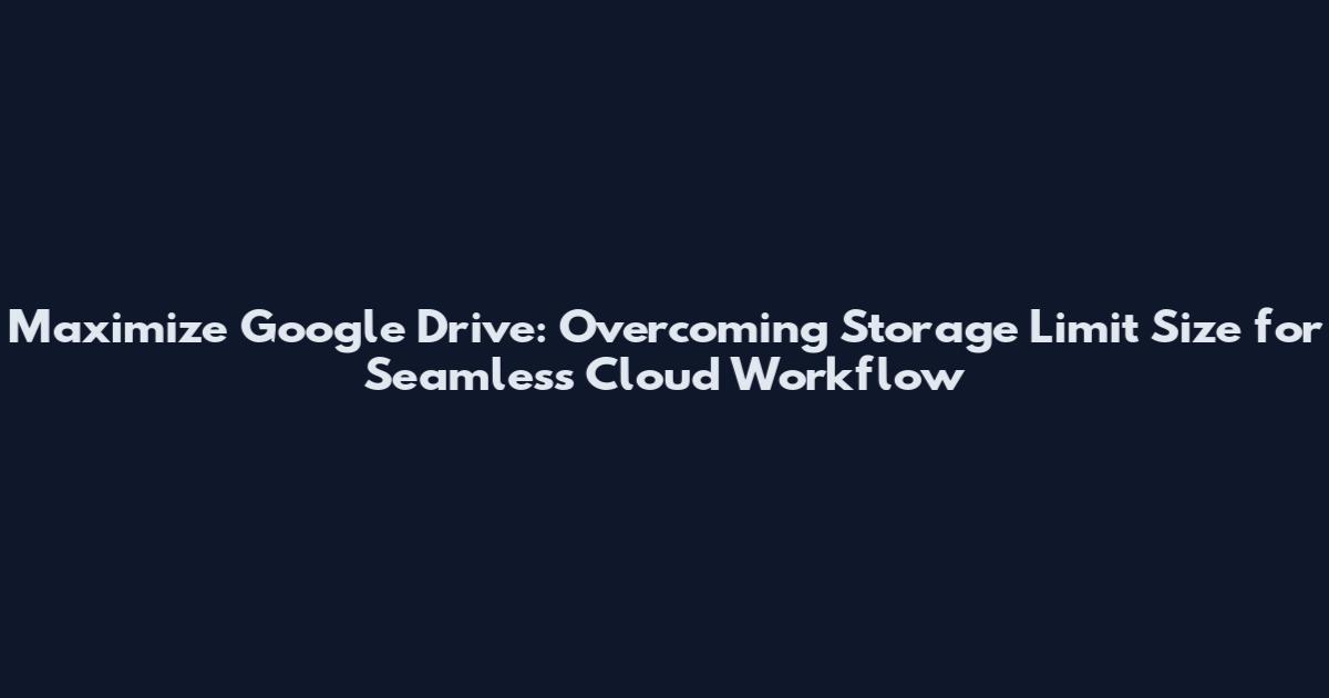 Maximize Google Drive: Overcoming Storage Limit Size for Seamless Cloud Workflow