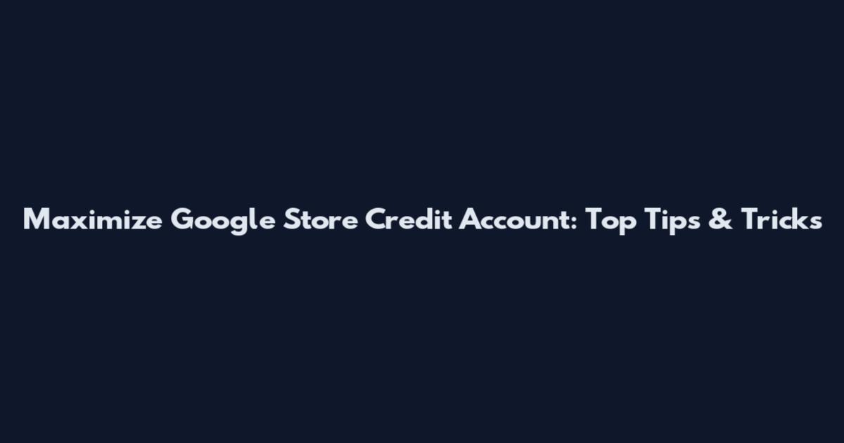 Maximize Google Store Credit Account: Top Tips & Tricks