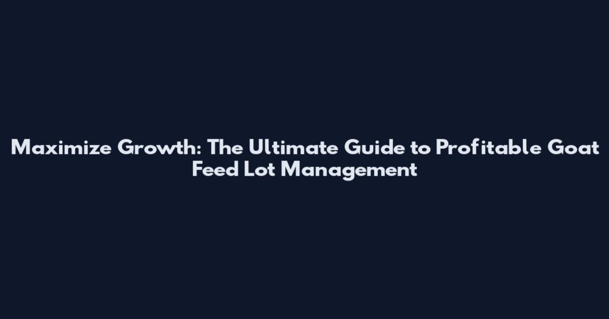 Maximize Growth: The Ultimate Guide to Profitable Goat Feed Lot Management
