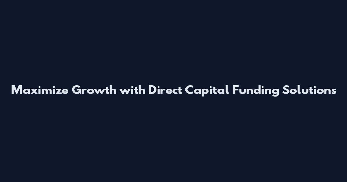 Maximize Growth with Direct Capital Funding Solutions