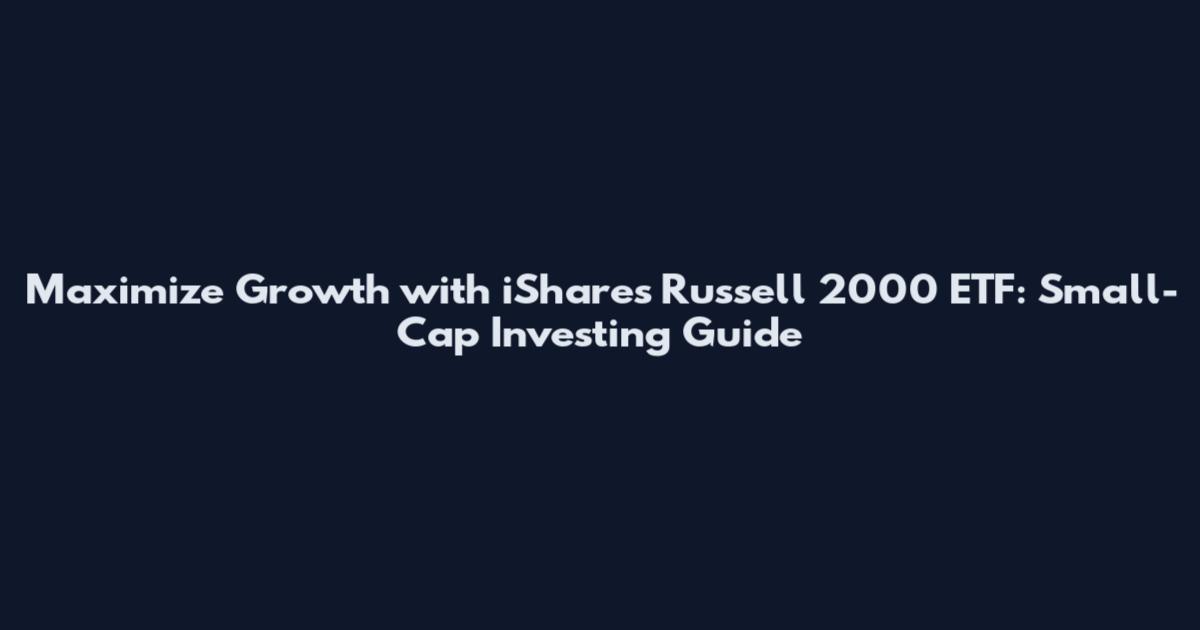 Maximize Growth with iShares Russell 2000 ETF: Small-Cap Investing Guide