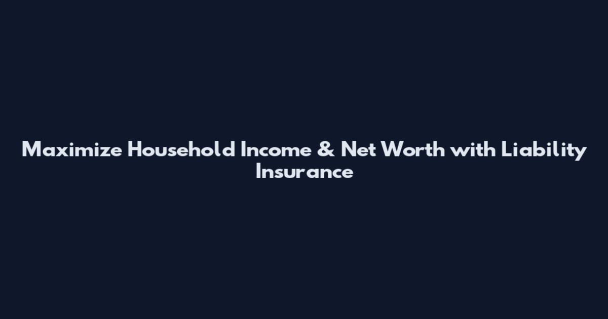 Maximize Household Income & Net Worth with Liability Insurance