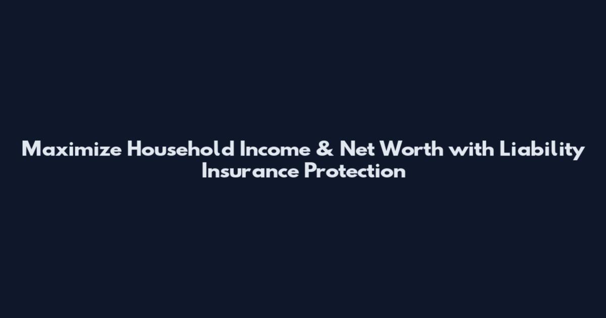 Maximize Household Income & Net Worth with Liability Insurance Protection