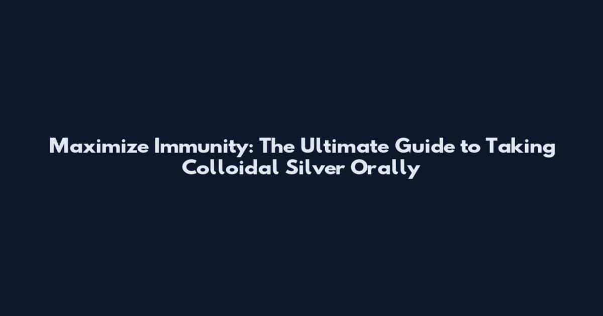 Maximize Immunity: The Ultimate Guide to Taking Colloidal Silver Orally