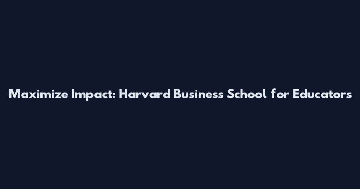 Maximize Impact: Harvard Business School for Educators