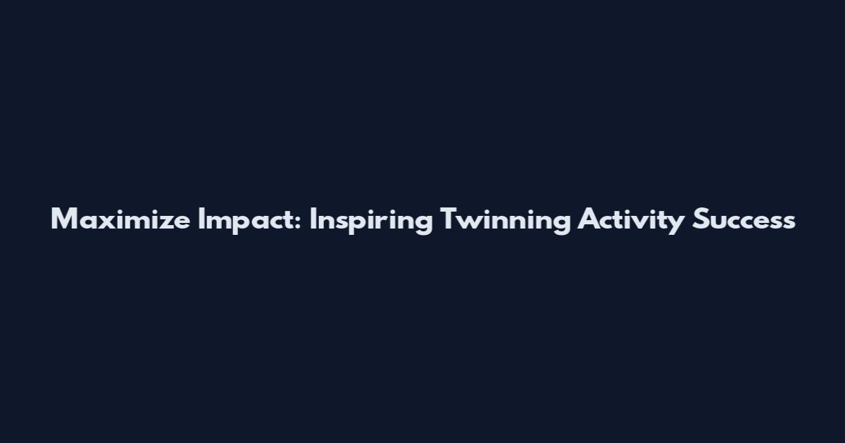 Maximize Impact: Inspiring Twinning Activity Success