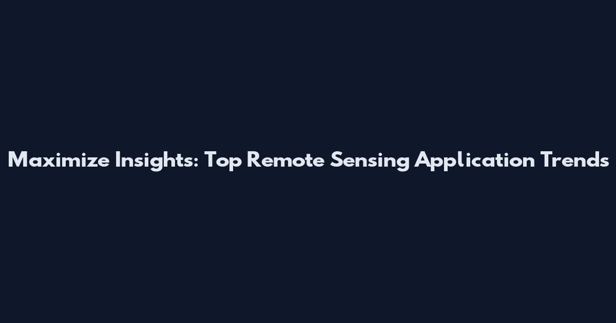 Maximize Insights: Top Remote Sensing Application Trends