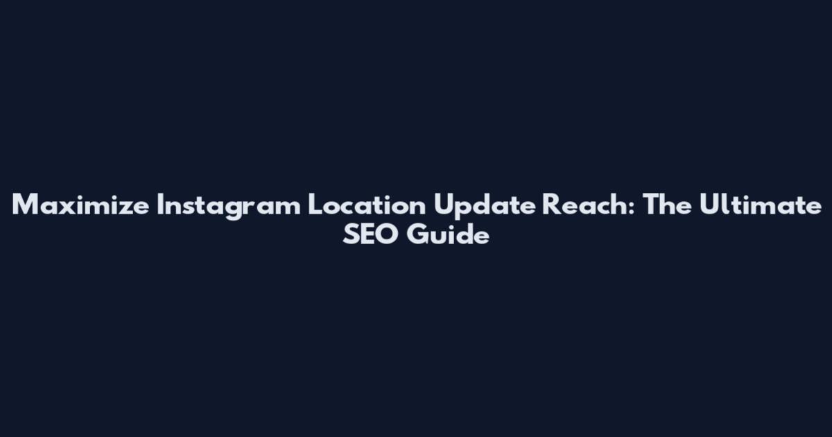 Maximize Instagram Location Update Reach: The Ultimate SEO Guide