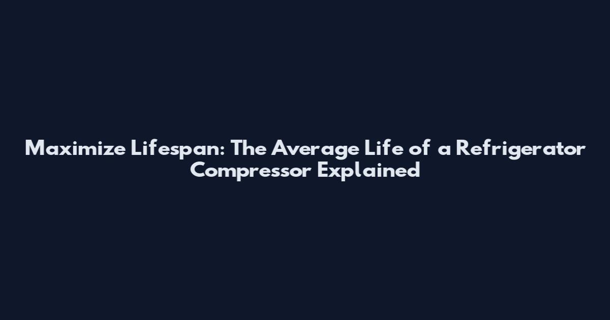 Maximize Lifespan: The Average Life of a Refrigerator Compressor Explained