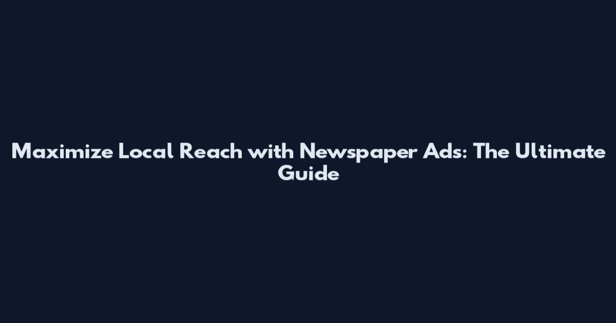 Maximize Local Reach with Newspaper Ads: The Ultimate Guide