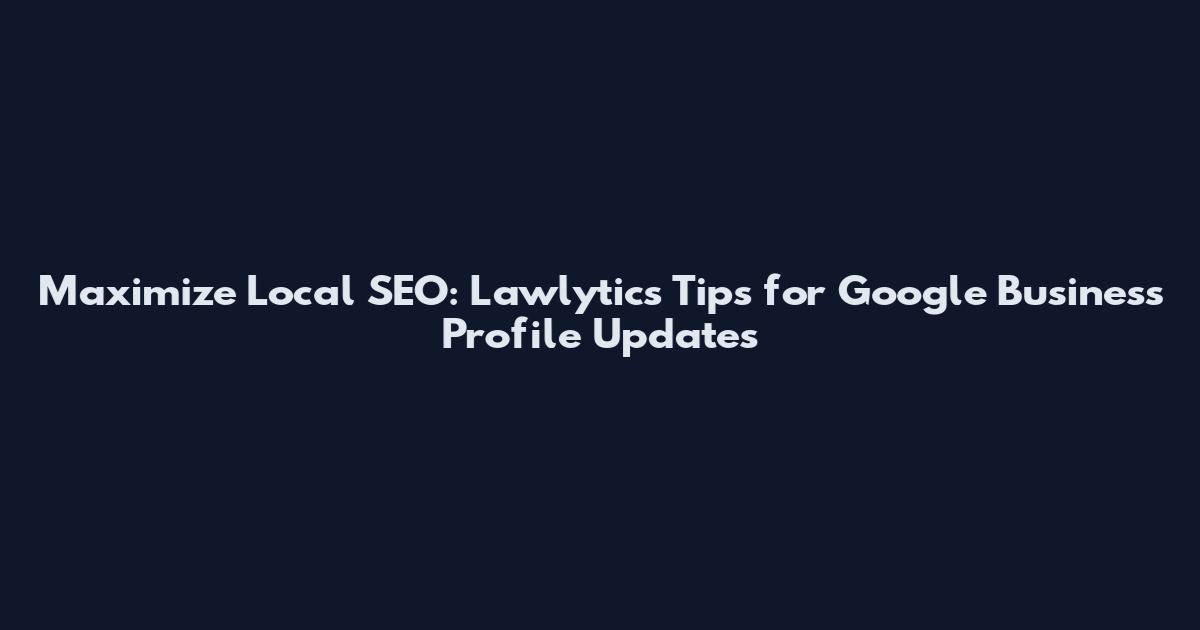 Maximize Local SEO: Lawlytics Tips for Google Business Profile Updates