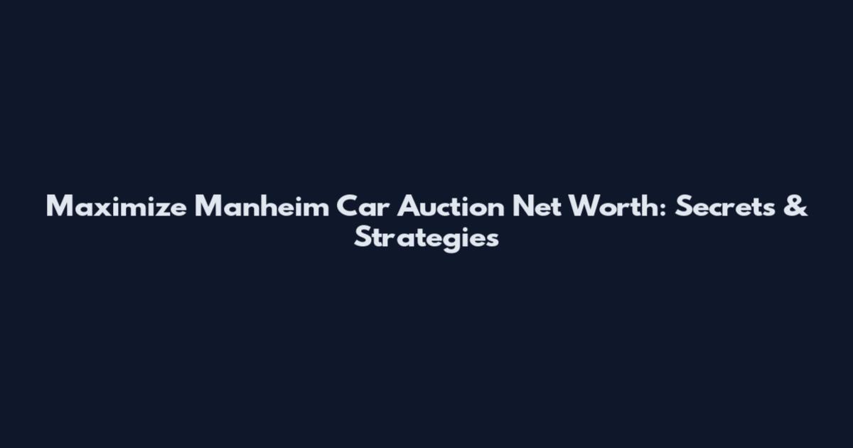 Maximize Manheim Car Auction Net Worth: Secrets & Strategies